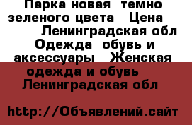 Парка новая  темно-зеленого цвета › Цена ­ 2 500 - Ленинградская обл. Одежда, обувь и аксессуары » Женская одежда и обувь   . Ленинградская обл.